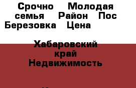 Срочно!!! Молодая семья. › Район ­ Пос Березовка › Цена ­ 14 000 - Хабаровский край Недвижимость » Квартиры сниму   . Хабаровский край